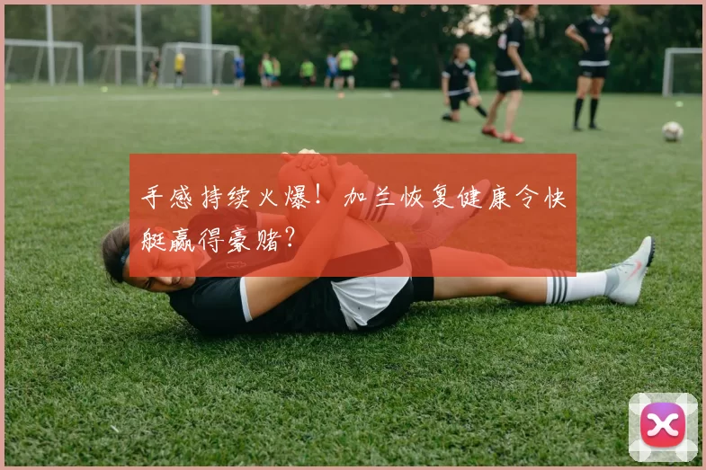 手感持续火爆！加兰恢复健康令快艇赢得豪赌？