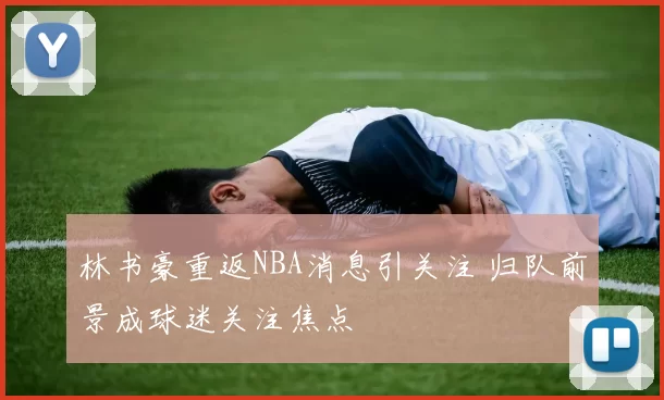 林书豪重返NBA消息引关注 归队前景成球迷关注焦点