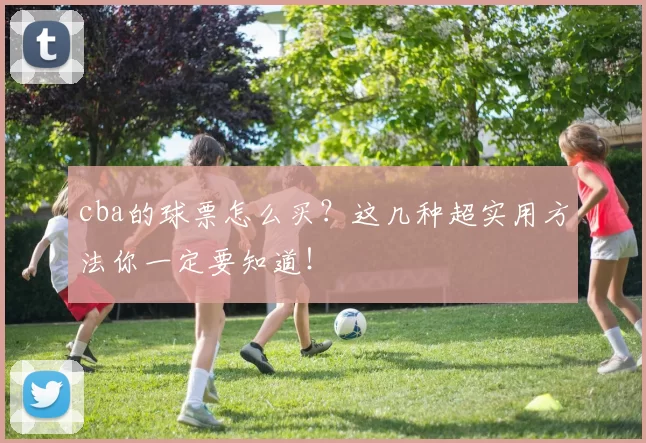 cba的球票怎么买？这几种超实用方法你一定要知道！