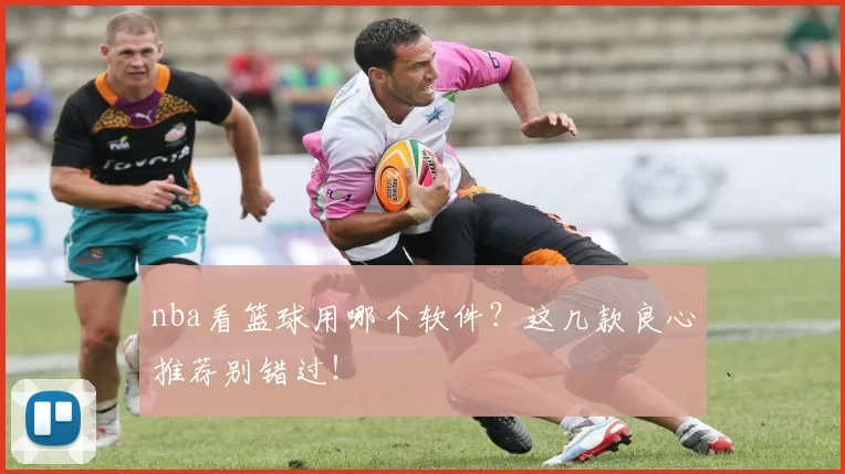nba看篮球用哪个软件？这几款良心推荐别错过！