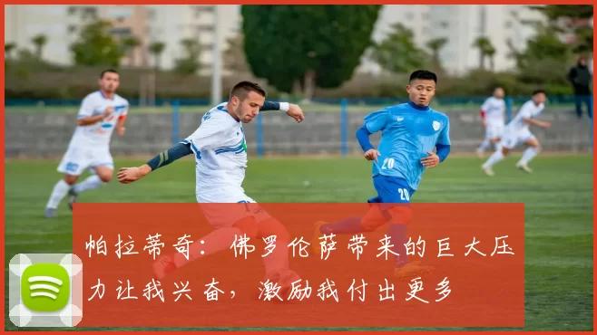 帕拉蒂奇：佛罗伦萨带来的巨大压力让我兴奋，激励我付出更多