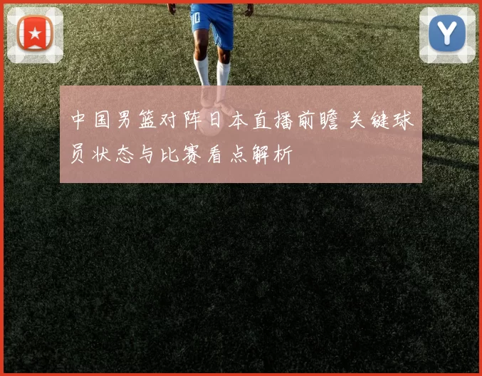 中国男篮对阵日本直播前瞻 关键球员状态与比赛看点解析