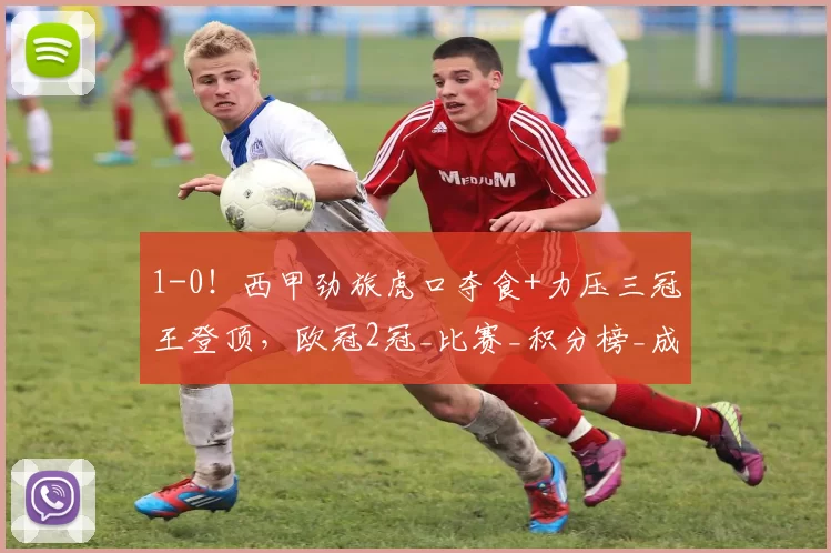 1-0！西甲劲旅虎口夺食+力压三冠王登顶，欧冠2冠_比赛_积分榜_成功