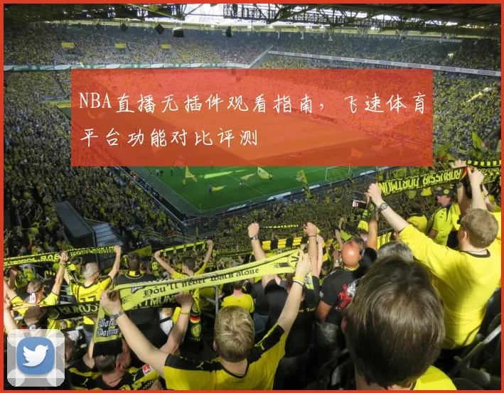 NBA直播无插件观看指南，飞速体育平台功能对比评测