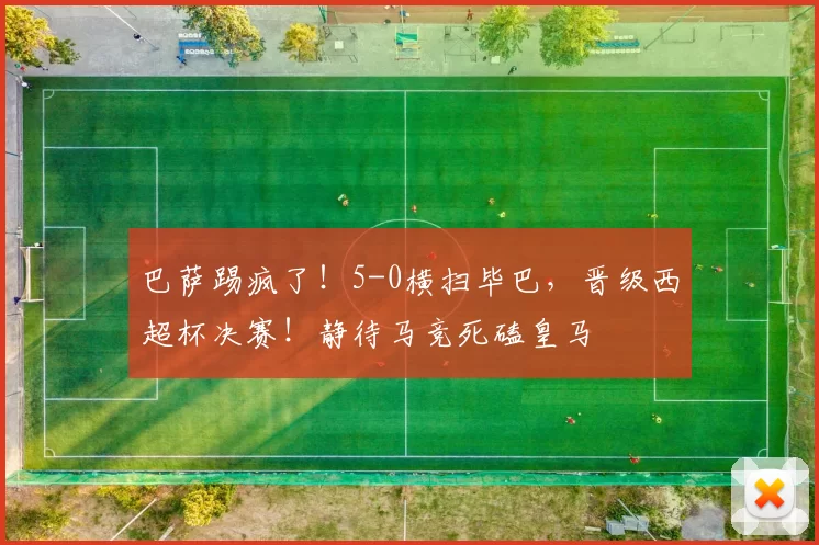 巴萨踢疯了！5-0横扫毕巴，晋级西超杯决赛！静待马竞死磕皇马
