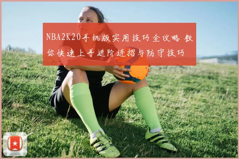 NBA2K20手机版实用技巧全攻略 教你快速上手进阶连招与防守技巧