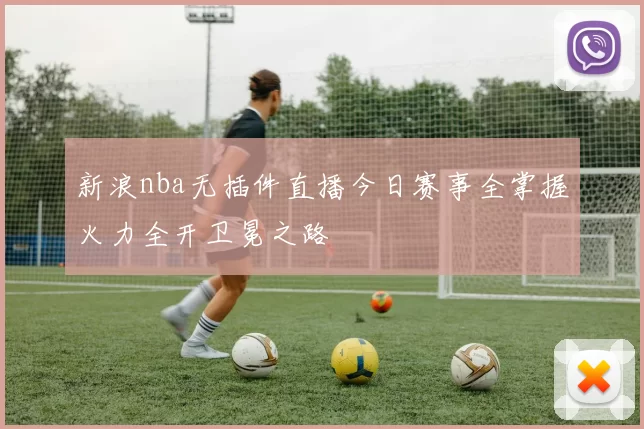 新浪nba无插件直播今日赛事全掌握火力全开卫冕之路