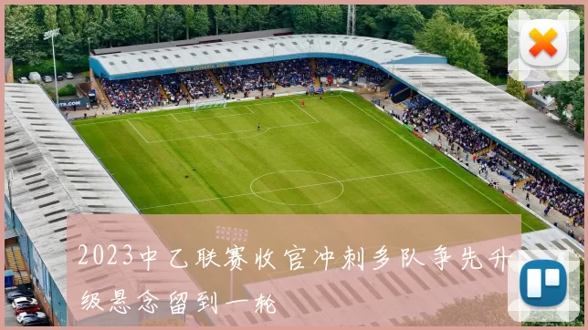 2023中乙联赛收官冲刺多队争先升级悬念留到一轮