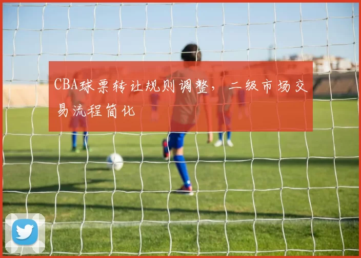 CBA球票转让规则调整，二级市场交易流程简化