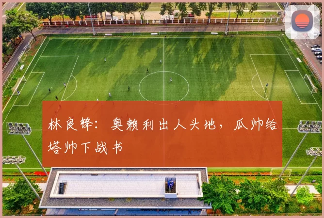 林良锋：奥赖利出人头地，瓜帅给塔帅下战书