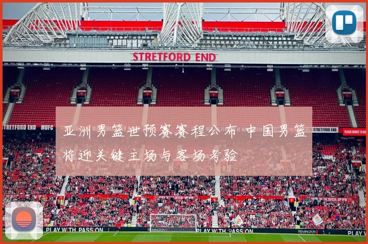 亚洲男篮世预赛赛程公布 中国男篮将迎关键主场与客场考验