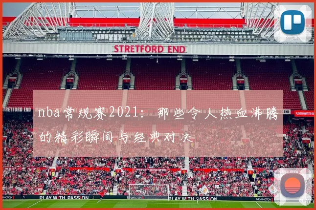 nba常规赛2021：那些令人热血沸腾的精彩瞬间与经典对决