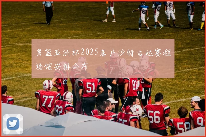 男篮亚洲杯2025落户沙特吉达赛程场馆安排公布