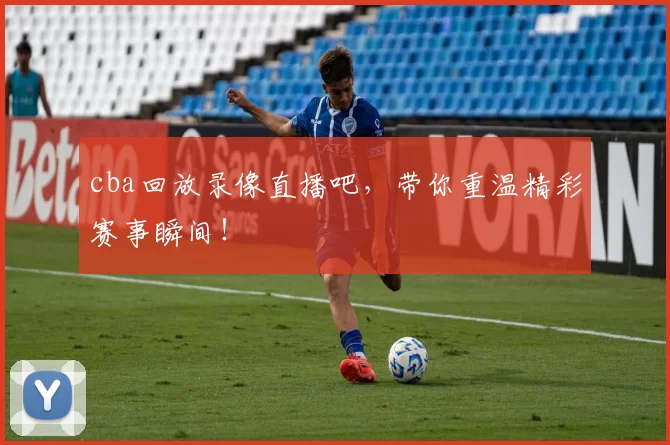 cba回放录像直播吧，带你重温精彩赛事瞬间！