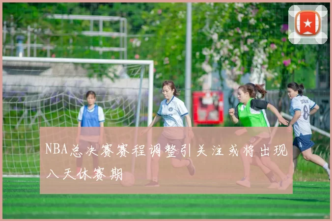 NBA总决赛赛程调整引关注或将出现八天休赛期