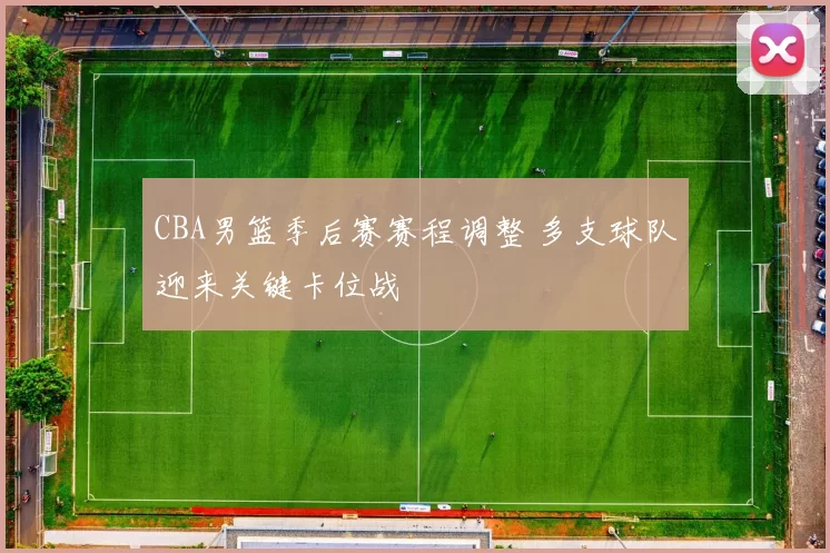 CBA男篮季后赛赛程调整 多支球队迎来关键卡位战