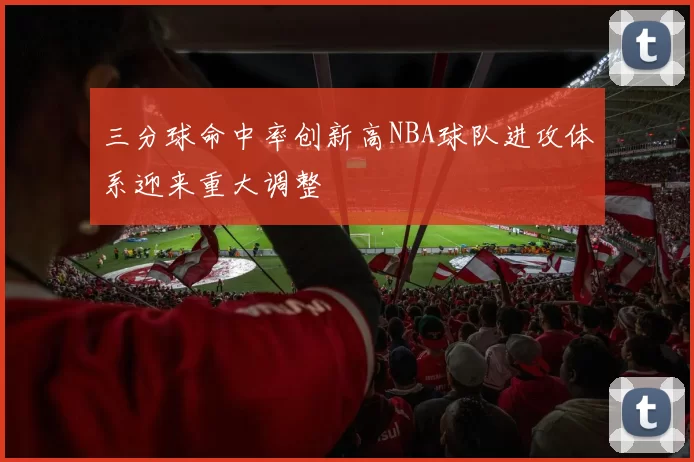 三分球命中率创新高NBA球队进攻体系迎来重大调整