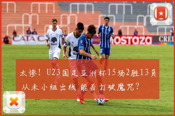 太惨！U23国足亚洲杯15场2胜13负 从未小组出线 能否打破魔咒？