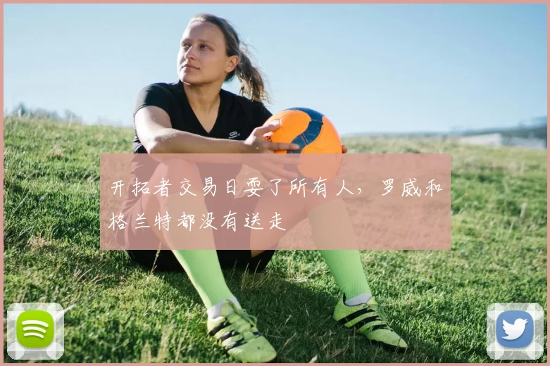 开拓者交易日耍了所有人，罗威和格兰特都没有送走