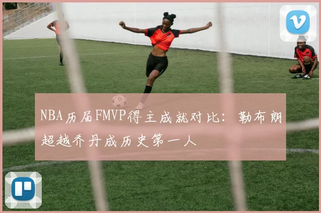 NBA历届FMVP得主成就对比：勒布朗超越乔丹成历史第一人