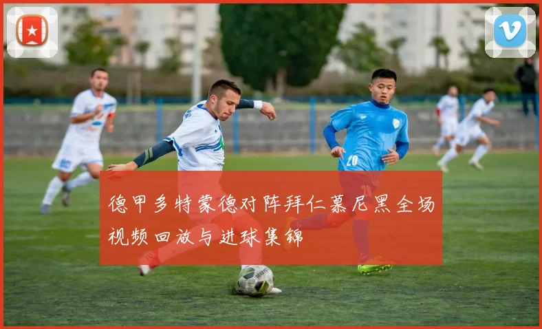 德甲多特蒙德对阵拜仁慕尼黑全场视频回放与进球集锦